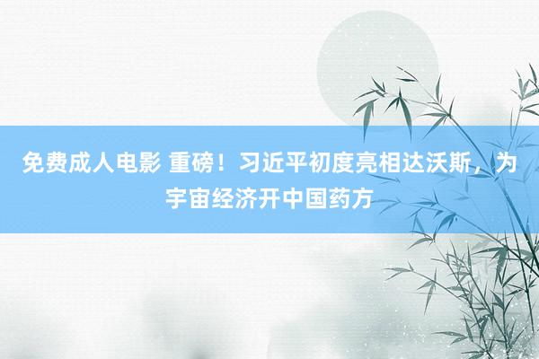 免费成人电影 重磅！习近平初度亮相达沃斯，为宇宙经济开中国药方