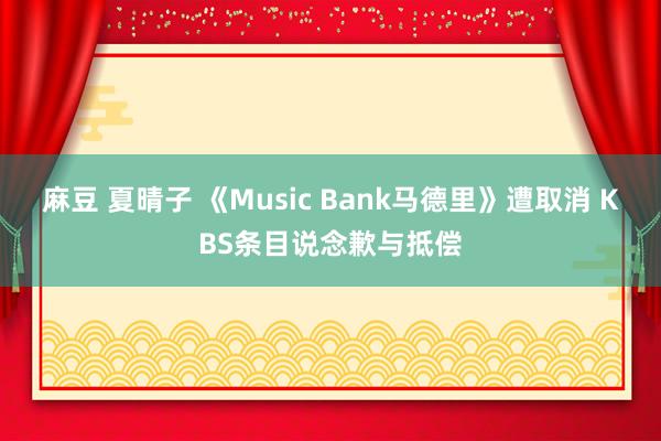 麻豆 夏晴子 《Music Bank马德里》遭取消 KBS条目说念歉与抵偿