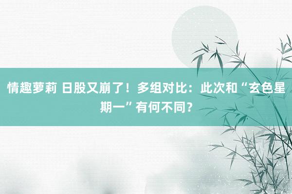 情趣萝莉 日股又崩了！多组对比：此次和“玄色星期一”有何不同？