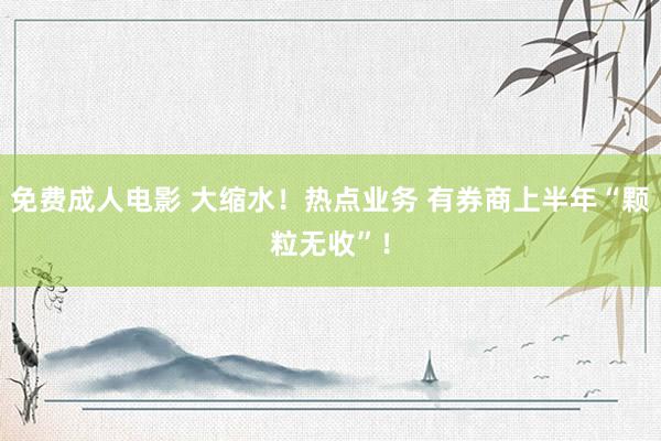 免费成人电影 大缩水！热点业务 有券商上半年“颗粒无收”！