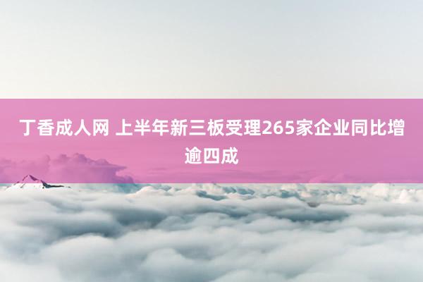 丁香成人网 上半年新三板受理265家企业同比增逾四成