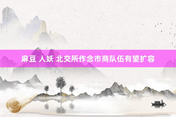 麻豆 人妖 北交所作念市商队伍有望扩容