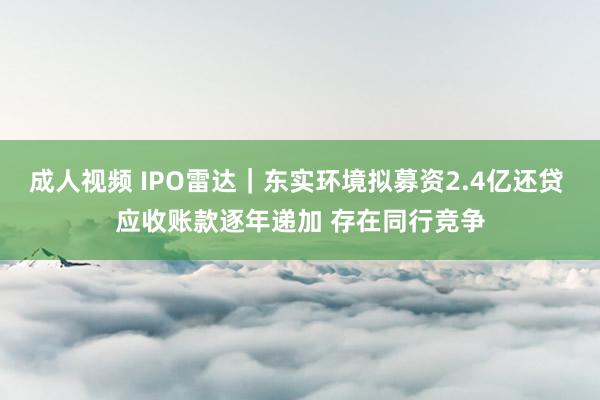 成人视频 IPO雷达｜东实环境拟募资2.4亿还贷 应收账款逐年递加 存在同行竞争