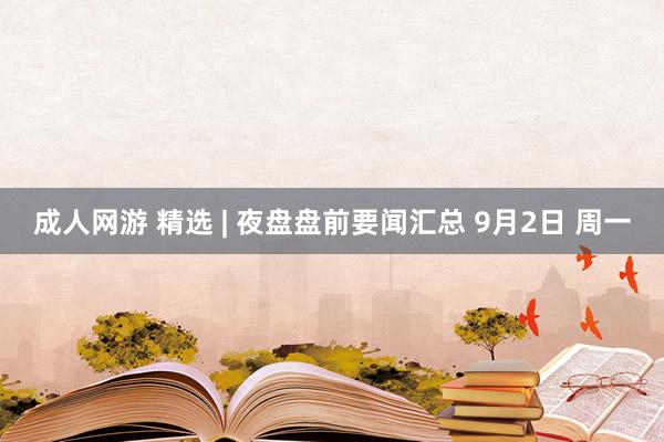 成人网游 精选 | 夜盘盘前要闻汇总 9月2日 周一