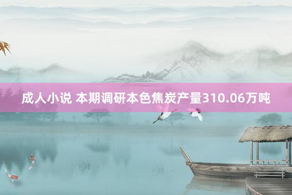 成人小说 本期调研本色焦炭产量310.06万吨