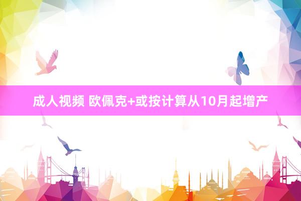 成人视频 欧佩克+或按计算从10月起增产