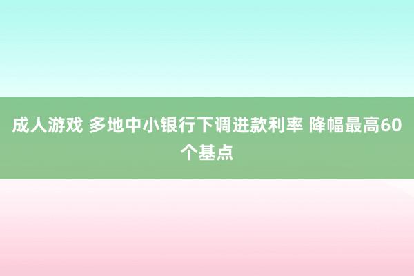 成人游戏 多地中小银行下调进款利率 降幅最高60个基点