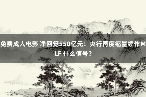 免费成人电影 净回笼550亿元！央行再度缩量续作MLF 什么信号？