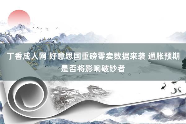 丁香成人网 好意思国重磅零卖数据来袭 通胀预期是否将影响破钞者