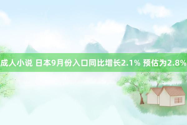 成人小说 日本9月份入口同比增长2.1% 预估为2.8%