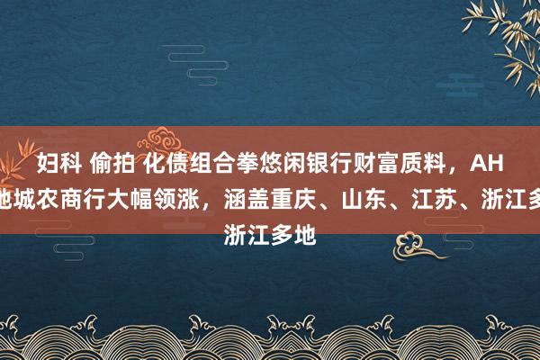妇科 偷拍 化债组合拳悠闲银行财富质料，AH两地城农商行大幅领涨，涵盖重庆、山东、江苏、浙江多地