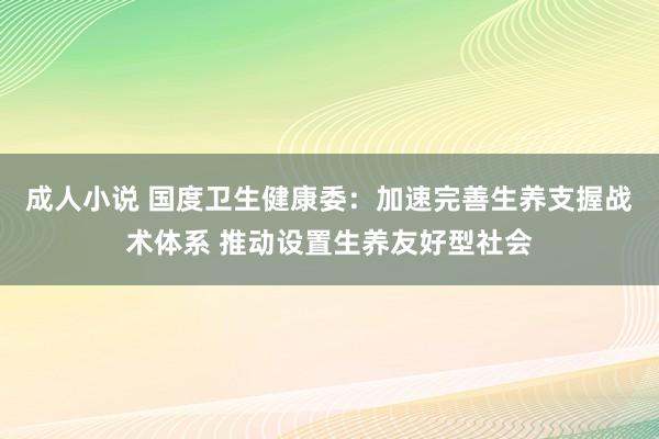 成人小说 国度卫生健康委：加速完善生养支握战术体系 推动设置生养友好型社会
