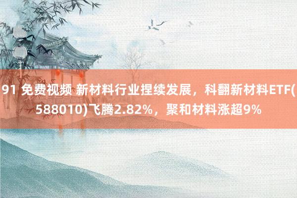 91 免费视频 新材料行业捏续发展，科翻新材料ETF(588010)飞腾2.82%，聚和材料涨超9%