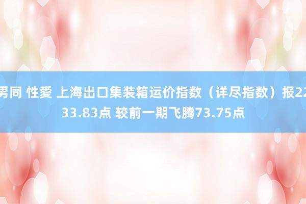 男同 性愛 上海出口集装箱运价指数（详尽指数）报2233.83点 较前一期飞腾73.75点