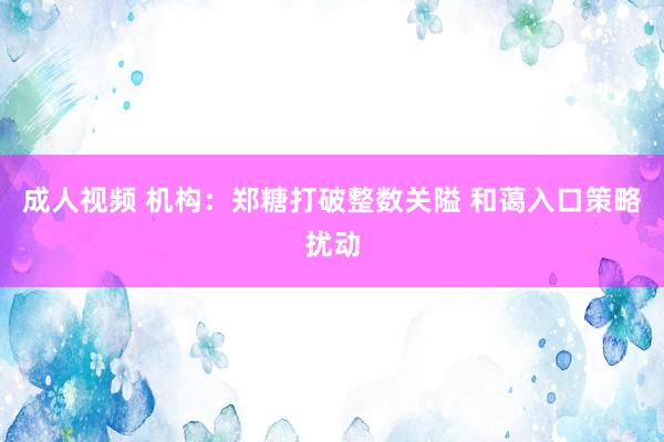 成人视频 机构：郑糖打破整数关隘 和蔼入口策略扰动