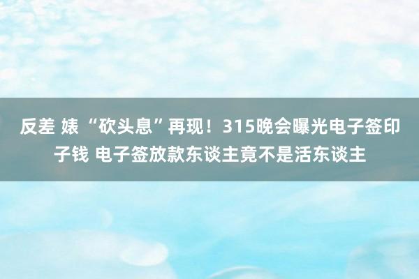 反差 婊 “砍头息”再现！315晚会曝光电子签印子钱 电子签放款东谈主竟不是活东谈主