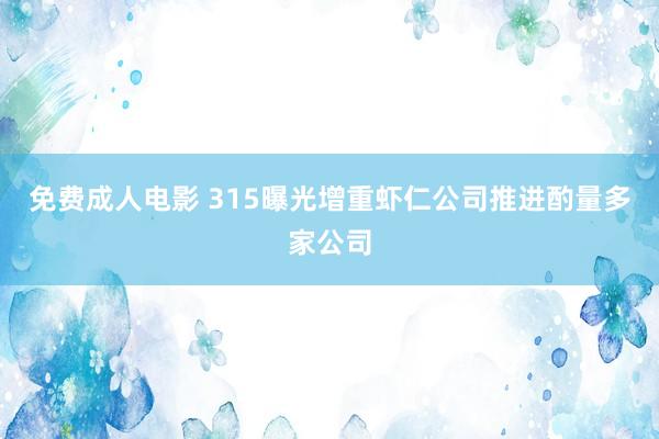 免费成人电影 315曝光增重虾仁公司推进酌量多家公司