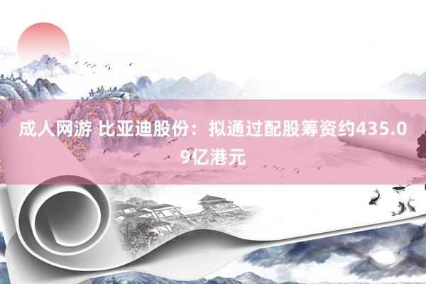 成人网游 比亚迪股份：拟通过配股筹资约435.09亿港元