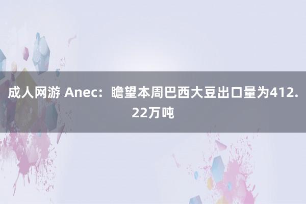 成人网游 Anec：瞻望本周巴西大豆出口量为412.22万吨