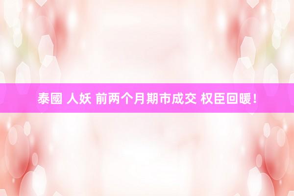 泰國 人妖 前两个月期市成交 权臣回暖！