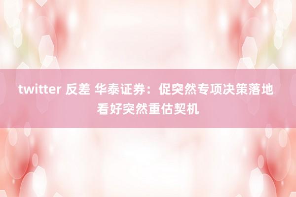 twitter 反差 华泰证券：促突然专项决策落地 看好突然重估契机