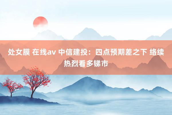 处女膜 在线av 中信建投：四点预期差之下 络续热烈看多锑市