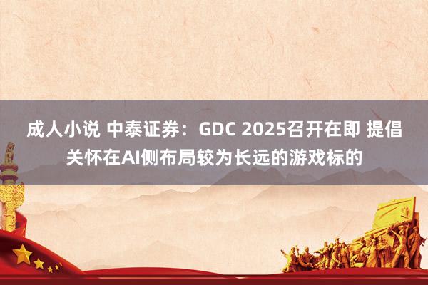 成人小说 中泰证券：GDC 2025召开在即 提倡关怀在AI侧布局较为长远的游戏标的