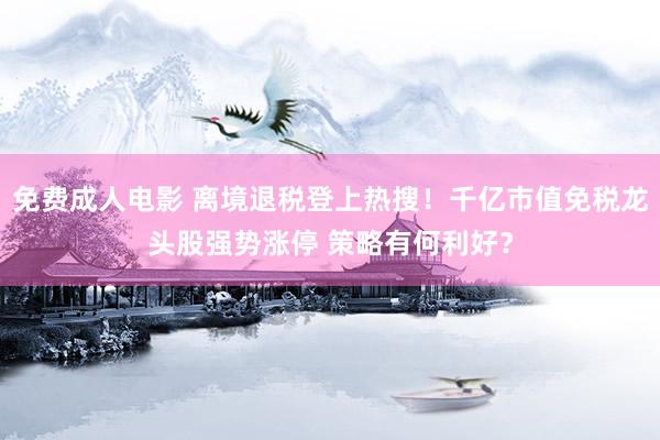 免费成人电影 离境退税登上热搜！千亿市值免税龙头股强势涨停 策略有何利好？