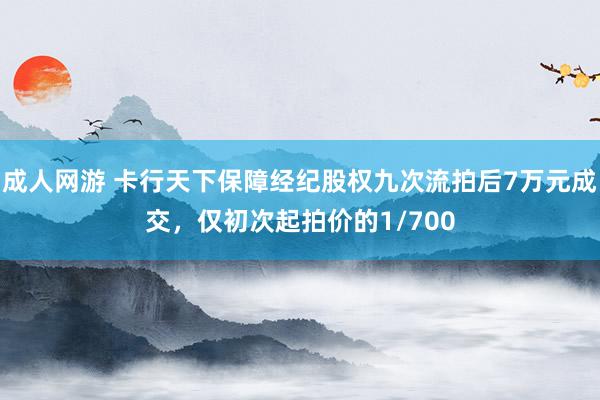 成人网游 卡行天下保障经纪股权九次流拍后7万元成交，仅初次起拍价的1/700