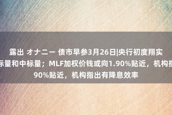 露出 オナニー 债市早参3月26日|央行初度翔实表现逆回购投标量和中标量；MLF加权价钱或向1.90%贴近，机构指出有降息效率